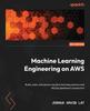 The Machine Learning Engineering On AWS : Build, Scale, and Secure Machine Learning Systems and MLOps Pipelines In Production Book