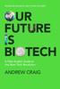 The Our Future Is Biotech : A Plain English Guide To How a Tech Revolution Is Changing Our Lives and Our Health for the Better Book