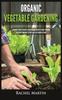 The Organic Vegetable Gardening : Beginner's Guide To Quickly Learn and Master How To Grow Your Own Vegetables and How To Start a Healthy Garden At Home Book