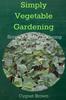 The Simply Vegetable Gardening-Simple Organic Gardening Tips for the Beginning Gardener Book