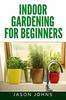 The Indoor Gardening For Beginners : The Complete Guide To Growing Herbs, Flowers, Vegetables and Fruits In Your House : 34 Book