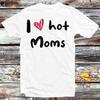 I Love Hot Moms Humor Quote Mother's Day T Shirt B933