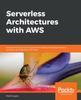 The Serverless Architectures with AWS : Discover How You Can Migrate from Traditional Deployments To Serverless Architectures with AWS Book