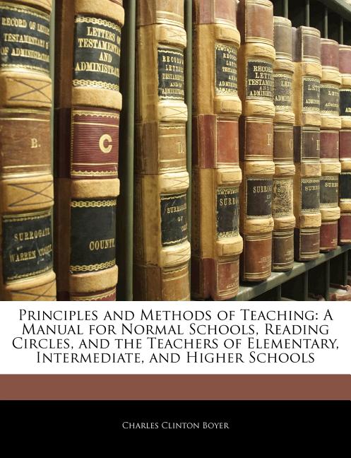 The Principles and Methods of Teaching: A Manual for Normal Schools, Reading Circles, and the Teachers of Elementary, Intermediate, and Higher Schools Book